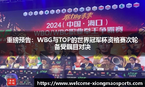 重磅预告：WBG与TOP的世界冠军杯资格赛次轮备受瞩目对决