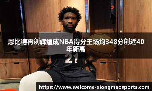 恩比德再创辉煌成NBA得分王场均348分创近40年新高